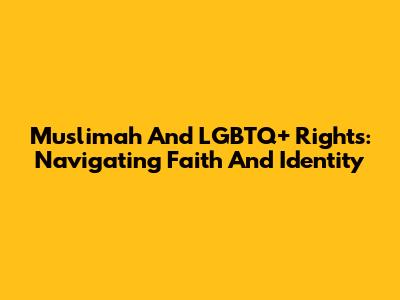 Muslimah And LGBTQ+ Rights: Navigating Faith And Identity