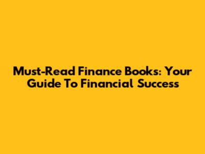 Must-Read Finance Books: Your Guide To Financial Success