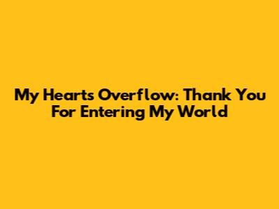 My Heart's Overflow: Thank You For Entering My World