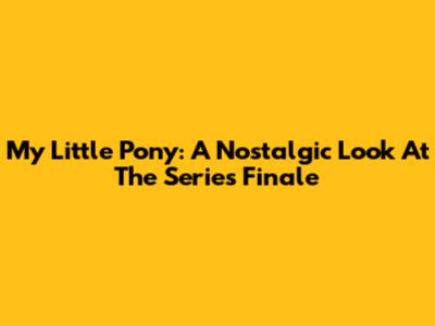 My Little Pony: A Nostalgic Look At The Series Finale