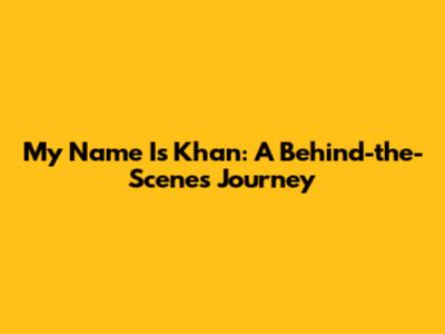 My Name Is Khan: A Behind-the-Scenes Journey