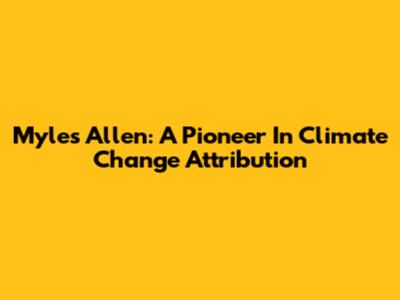 Myles Allen: A Pioneer In Climate Change Attribution