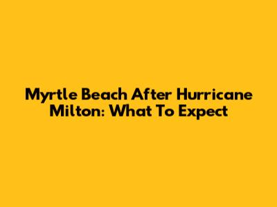 Myrtle Beach After Hurricane Milton: What To Expect
