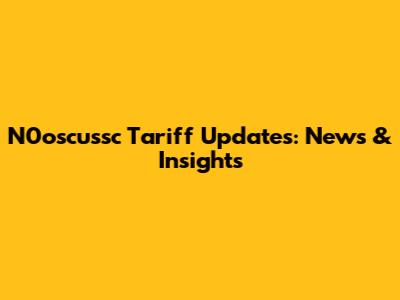N0oscussc Tariff Updates: News & Insights
