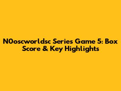 N0oscworldsc Series Game 5: Box Score & Key Highlights
