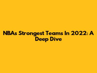 NBA's Strongest Teams In 2022: A Deep Dive