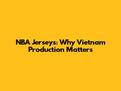 NBA Jerseys: Why Vietnam Production Matters