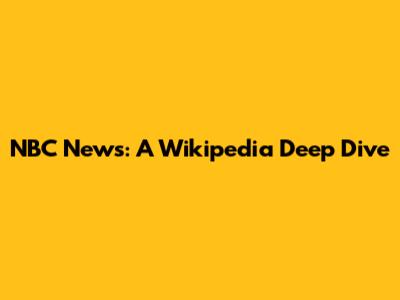 NBC News: A Wikipedia Deep Dive