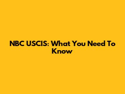 NBC USCIS: What You Need To Know