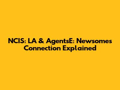 NCIS: LA & AgentsE: Newsome's Connection Explained