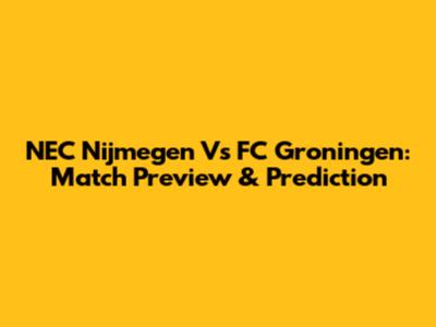 NEC Nijmegen Vs FC Groningen: Match Preview & Prediction