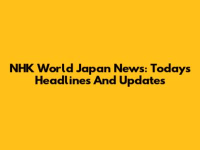 NHK World Japan News: Today's Headlines And Updates