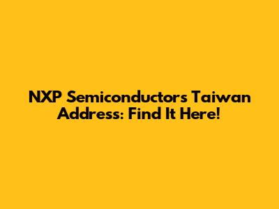 NXP Semiconductors Taiwan Address: Find It Here!