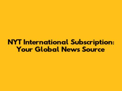NYT International Subscription: Your Global News Source