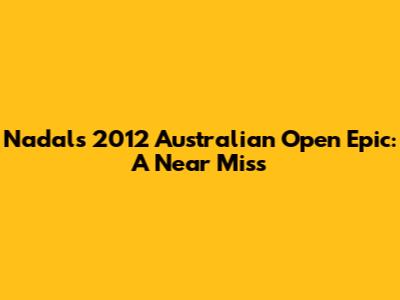 Nadal's 2012 Australian Open Epic: A Near Miss