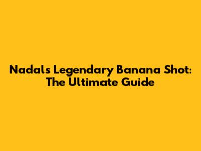 Nadal's Legendary Banana Shot: The Ultimate Guide