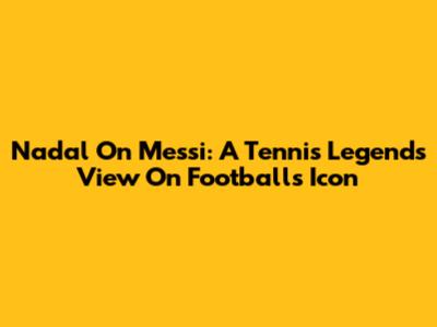 Nadal On Messi: A Tennis Legend's View On Football's Icon