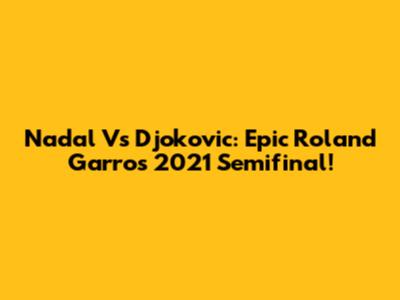 Nadal Vs Djokovic: Epic Roland Garros 2021 Semifinal!