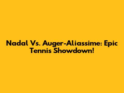 Nadal Vs. Auger-Aliassime: Epic Tennis Showdown!