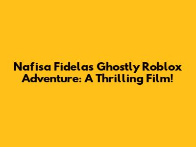 Nafisa Fidela's Ghostly Roblox Adventure: A Thrilling Film!