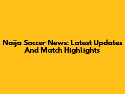 Naija Soccer News: Latest Updates And Match Highlights