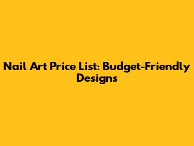 Nail Art Price List: Budget-Friendly Designs