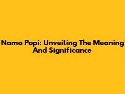 Nama Popi: Unveiling The Meaning And Significance