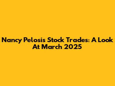 Nancy Pelosi's Stock Trades: A Look At March 2025