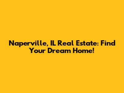 Naperville, IL Real Estate: Find Your Dream Home!