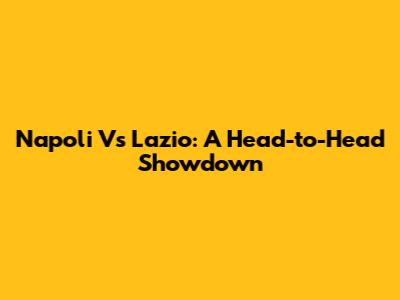 Napoli Vs Lazio: A Head-to-Head Showdown