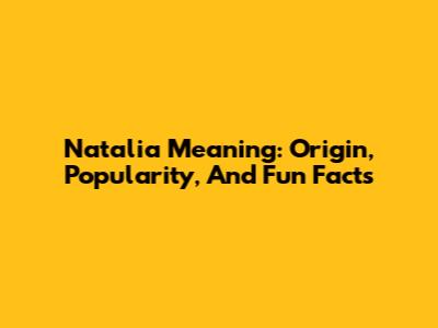 Natalia Meaning: Origin, Popularity, And Fun Facts