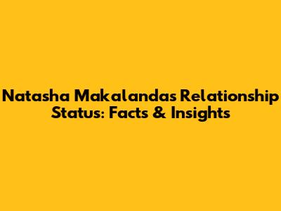 Natasha Makalanda's Relationship Status: Facts & Insights