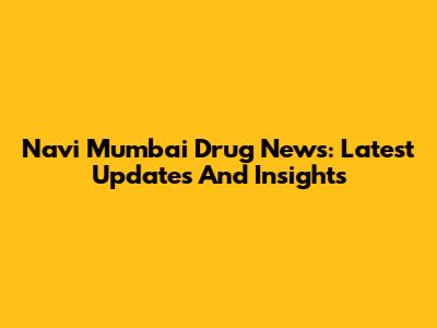 Navi Mumbai Drug News: Latest Updates And Insights