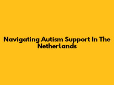 Navigating Autism Support In The Netherlands