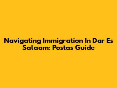 Navigating Immigration In Dar Es Salaam: Posta's Guide