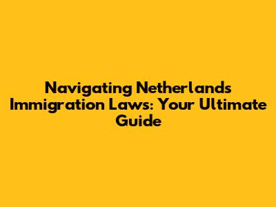 Navigating Netherlands Immigration Laws: Your Ultimate Guide