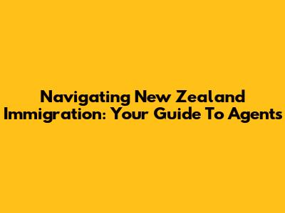 Navigating New Zealand Immigration: Your Guide To Agents
