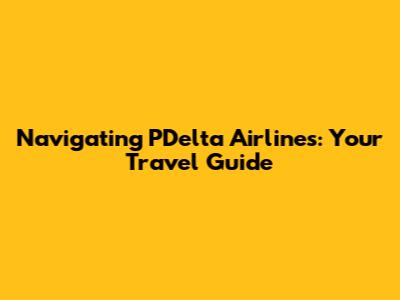 Navigating PDelta Airlines: Your Travel Guide