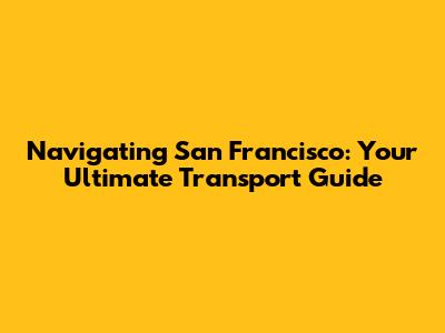 Navigating San Francisco: Your Ultimate Transport Guide