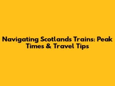 Navigating Scotland's Trains: Peak Times & Travel Tips