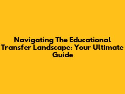 Navigating The Educational Transfer Landscape: Your Ultimate Guide
