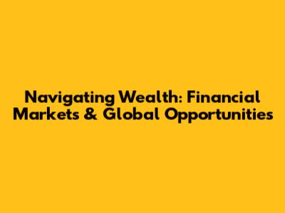 Navigating Wealth: Financial Markets & Global Opportunities