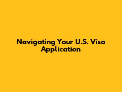 Navigating Your U.S. Visa Application