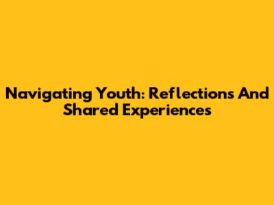 Navigating Youth: Reflections And Shared Experiences