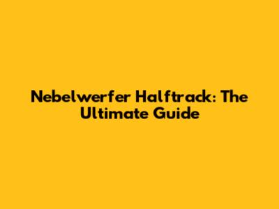 Nebelwerfer Halftrack: The Ultimate Guide