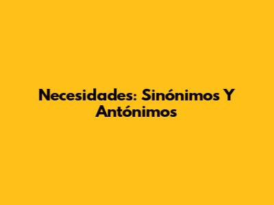 Necesidades: Sinónimos Y Antónimos