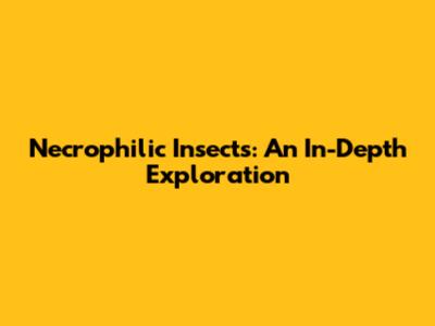 Necrophilic Insects: An In-Depth Exploration