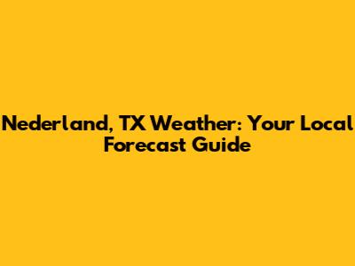 Nederland, TX Weather: Your Local Forecast Guide