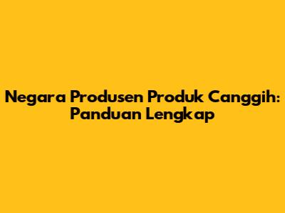 Negara Produsen Produk Canggih: Panduan Lengkap