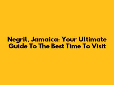 Negril, Jamaica: Your Ultimate Guide To The Best Time To Visit